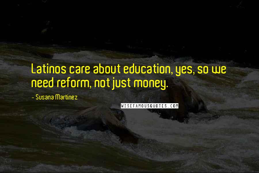 Susana Martinez Quotes: Latinos care about education, yes, so we need reform, not just money.