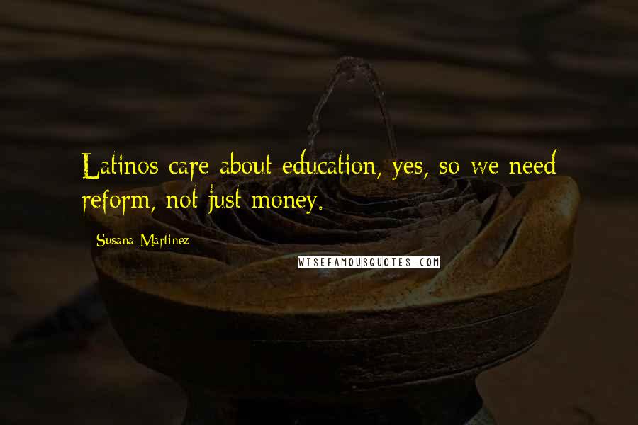 Susana Martinez Quotes: Latinos care about education, yes, so we need reform, not just money.