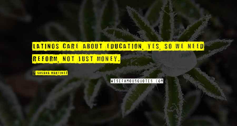 Susana Martinez Quotes: Latinos care about education, yes, so we need reform, not just money.