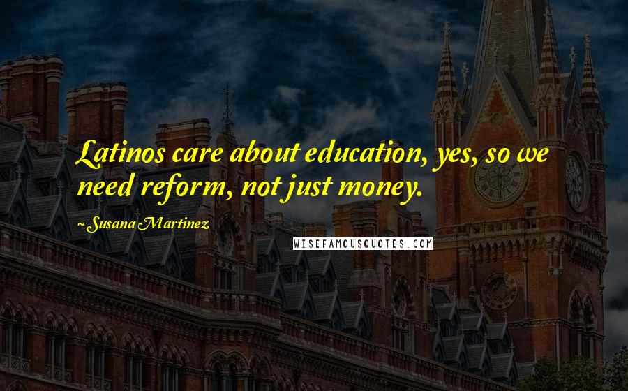 Susana Martinez Quotes: Latinos care about education, yes, so we need reform, not just money.