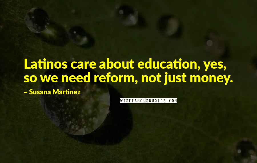 Susana Martinez Quotes: Latinos care about education, yes, so we need reform, not just money.