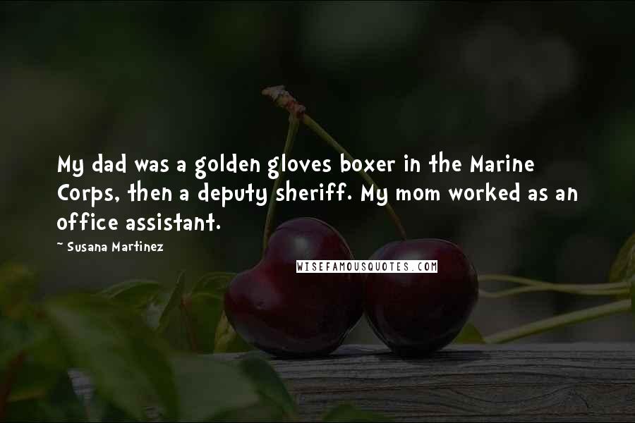Susana Martinez Quotes: My dad was a golden gloves boxer in the Marine Corps, then a deputy sheriff. My mom worked as an office assistant.