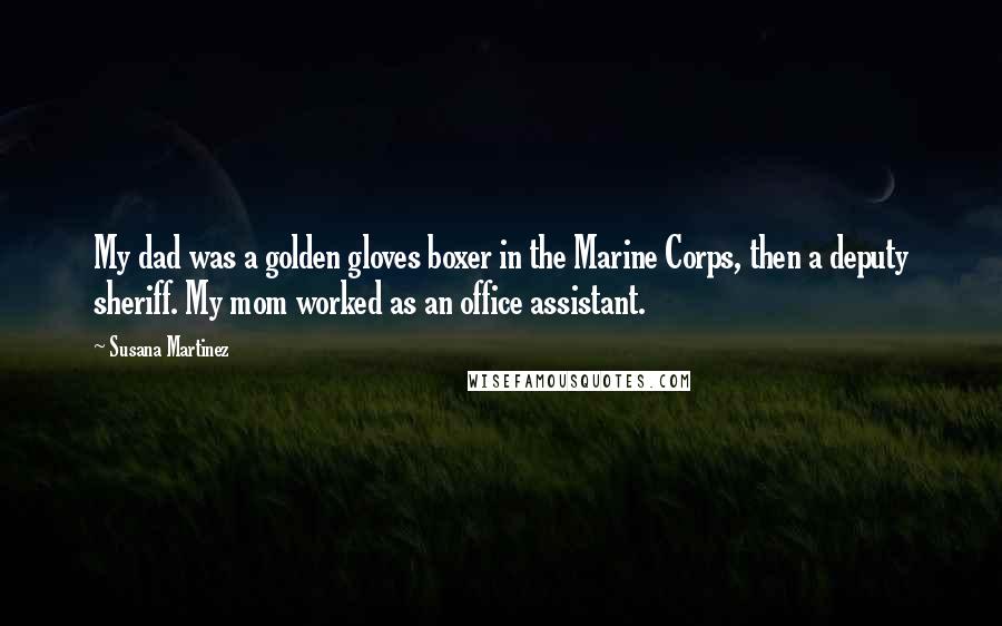 Susana Martinez Quotes: My dad was a golden gloves boxer in the Marine Corps, then a deputy sheriff. My mom worked as an office assistant.