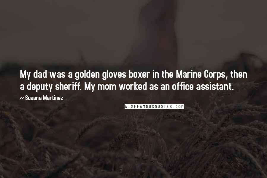 Susana Martinez Quotes: My dad was a golden gloves boxer in the Marine Corps, then a deputy sheriff. My mom worked as an office assistant.