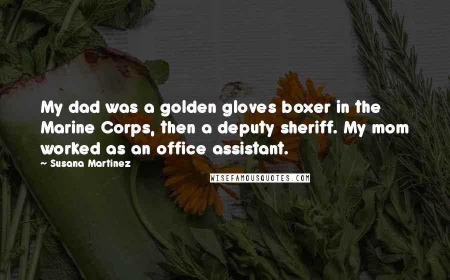 Susana Martinez Quotes: My dad was a golden gloves boxer in the Marine Corps, then a deputy sheriff. My mom worked as an office assistant.