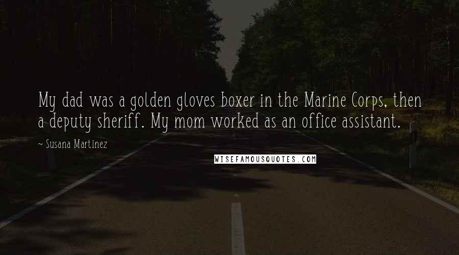 Susana Martinez Quotes: My dad was a golden gloves boxer in the Marine Corps, then a deputy sheriff. My mom worked as an office assistant.