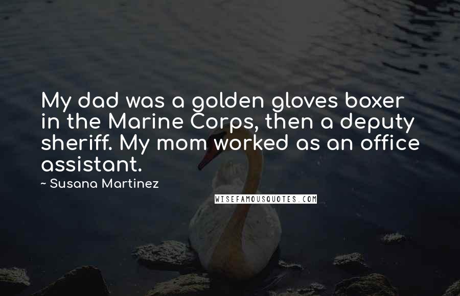 Susana Martinez Quotes: My dad was a golden gloves boxer in the Marine Corps, then a deputy sheriff. My mom worked as an office assistant.