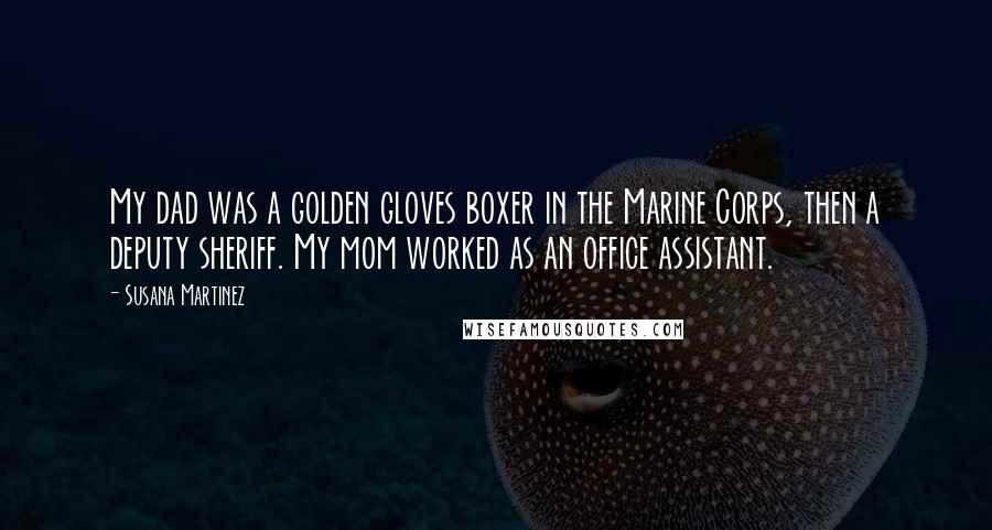 Susana Martinez Quotes: My dad was a golden gloves boxer in the Marine Corps, then a deputy sheriff. My mom worked as an office assistant.