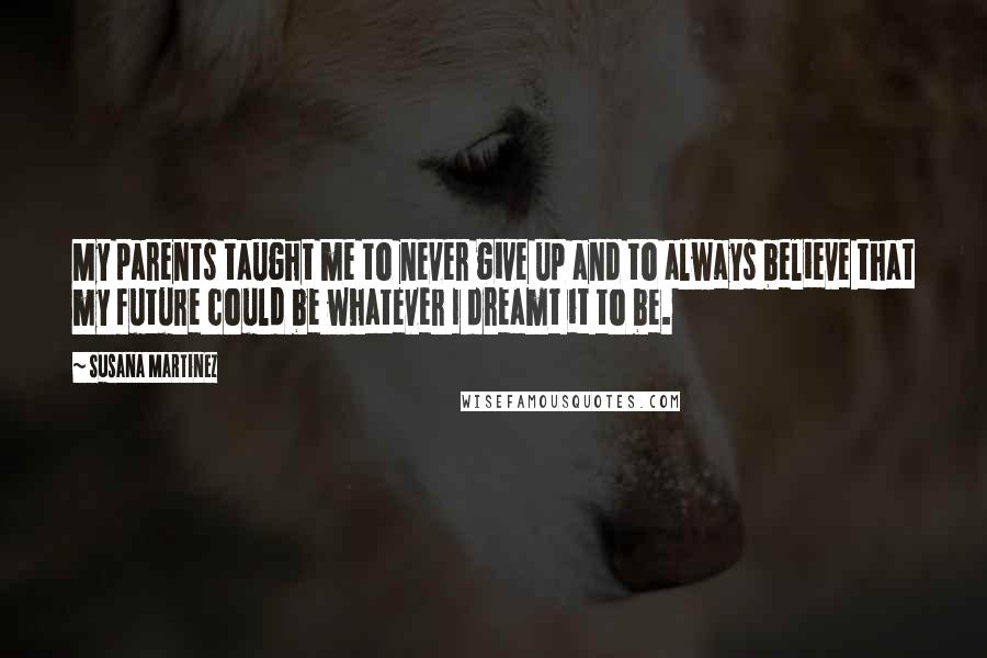 Susana Martinez Quotes: My parents taught me to never give up and to always believe that my future could be whatever I dreamt it to be.