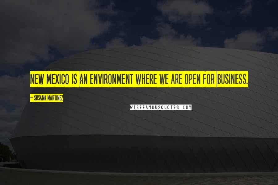 Susana Martinez Quotes: New Mexico is an environment where we are open for business.