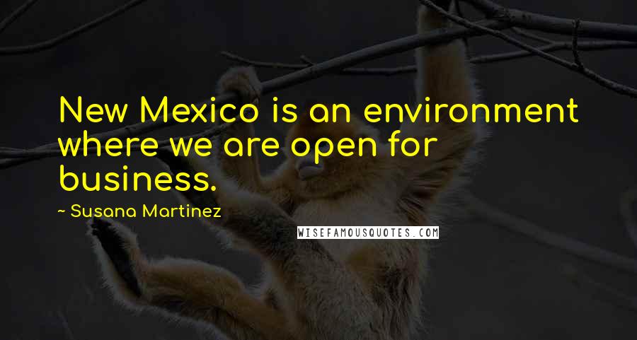 Susana Martinez Quotes: New Mexico is an environment where we are open for business.