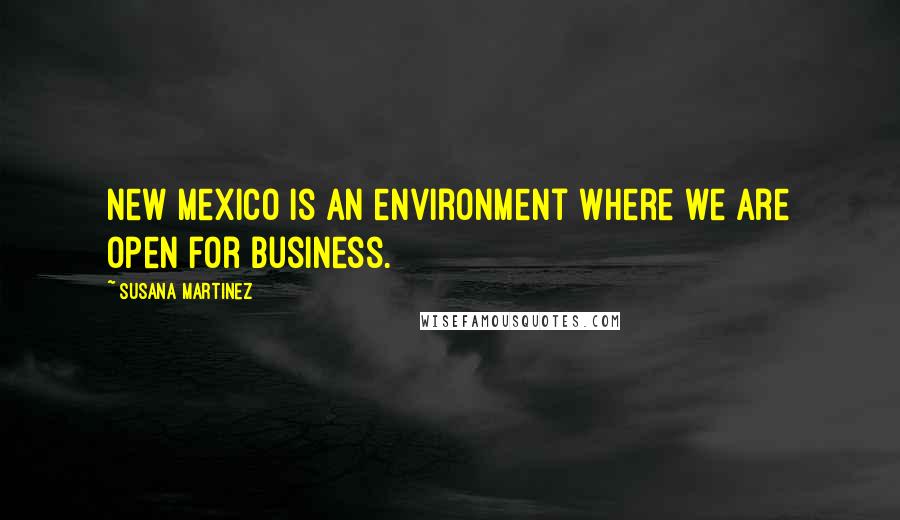 Susana Martinez Quotes: New Mexico is an environment where we are open for business.