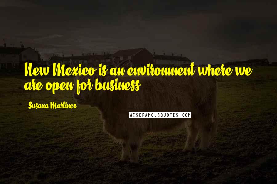 Susana Martinez Quotes: New Mexico is an environment where we are open for business.