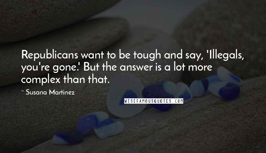 Susana Martinez Quotes: Republicans want to be tough and say, 'Illegals, you're gone.' But the answer is a lot more complex than that.