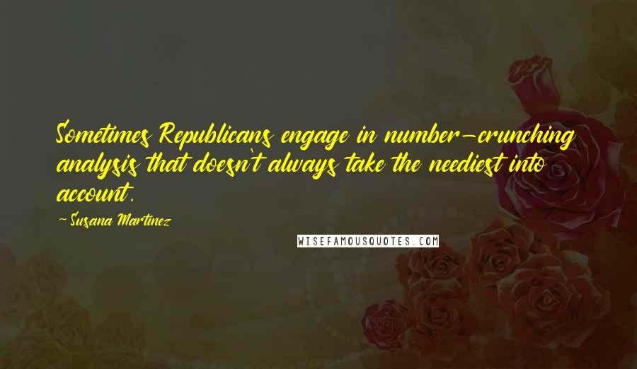 Susana Martinez Quotes: Sometimes Republicans engage in number-crunching analysis that doesn't always take the neediest into account.