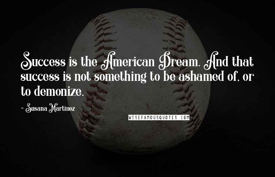 Susana Martinez Quotes: Success is the American Dream. And that success is not something to be ashamed of, or to demonize.