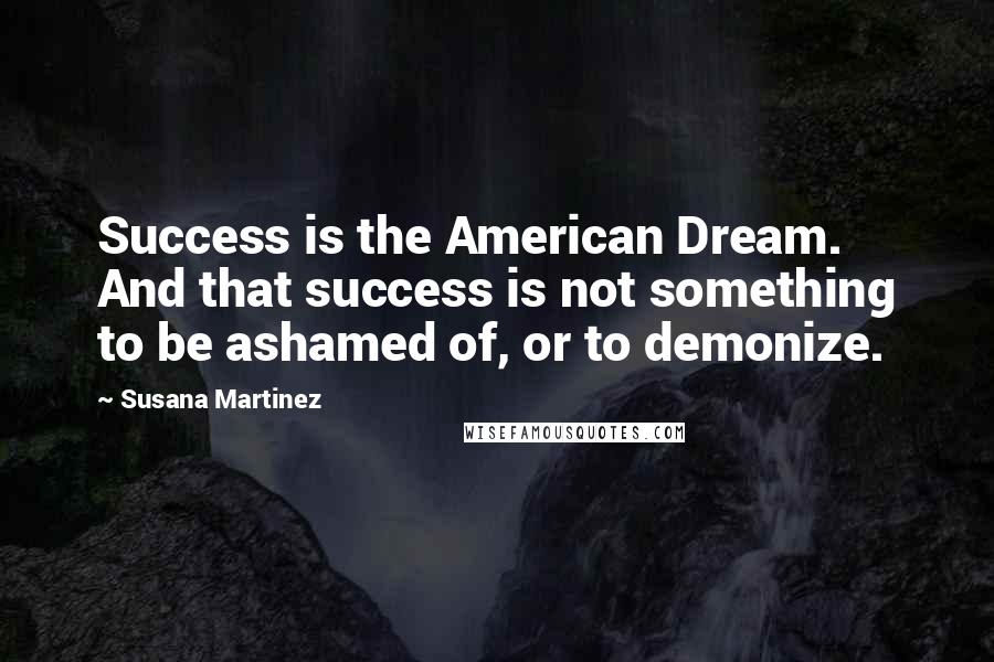 Susana Martinez Quotes: Success is the American Dream. And that success is not something to be ashamed of, or to demonize.