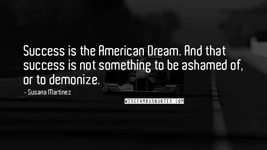 Susana Martinez Quotes: Success is the American Dream. And that success is not something to be ashamed of, or to demonize.