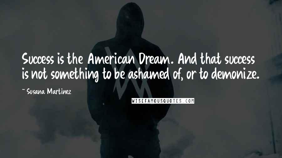 Susana Martinez Quotes: Success is the American Dream. And that success is not something to be ashamed of, or to demonize.