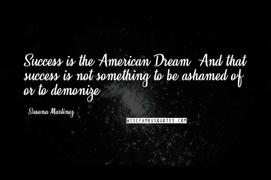 Susana Martinez Quotes: Success is the American Dream. And that success is not something to be ashamed of, or to demonize.
