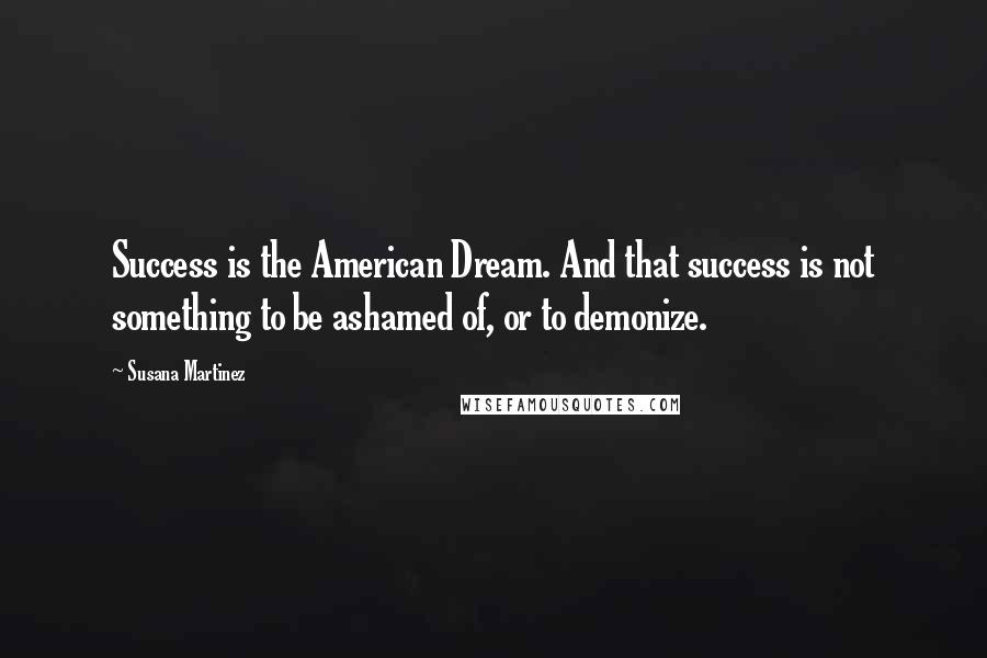 Susana Martinez Quotes: Success is the American Dream. And that success is not something to be ashamed of, or to demonize.