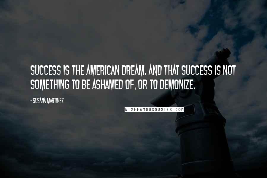 Susana Martinez Quotes: Success is the American Dream. And that success is not something to be ashamed of, or to demonize.