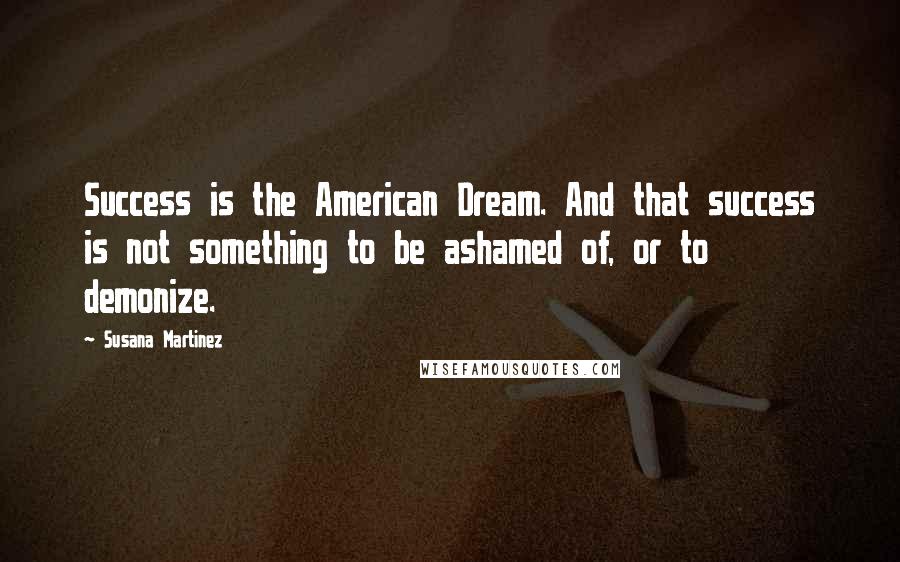 Susana Martinez Quotes: Success is the American Dream. And that success is not something to be ashamed of, or to demonize.