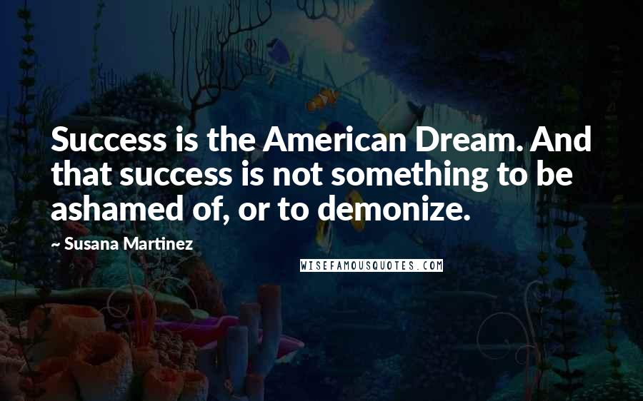 Susana Martinez Quotes: Success is the American Dream. And that success is not something to be ashamed of, or to demonize.