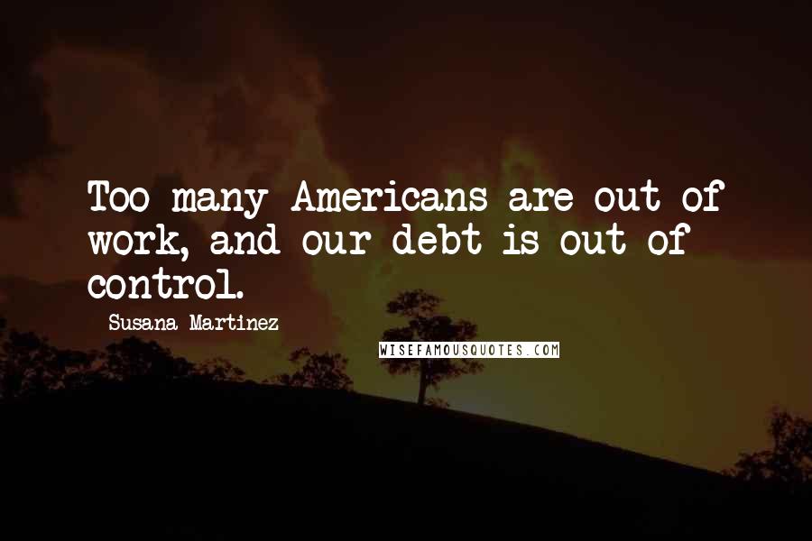 Susana Martinez Quotes: Too many Americans are out of work, and our debt is out of control.
