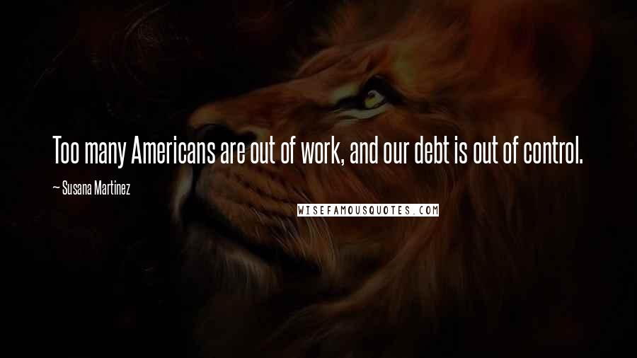 Susana Martinez Quotes: Too many Americans are out of work, and our debt is out of control.