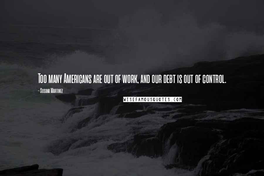 Susana Martinez Quotes: Too many Americans are out of work, and our debt is out of control.