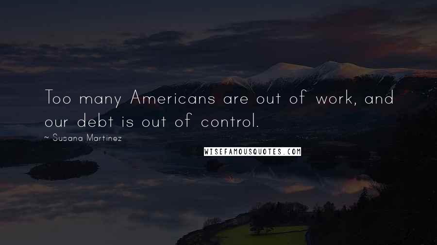 Susana Martinez Quotes: Too many Americans are out of work, and our debt is out of control.