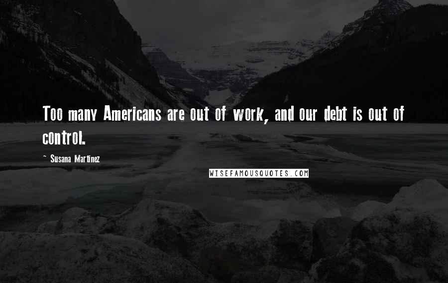 Susana Martinez Quotes: Too many Americans are out of work, and our debt is out of control.