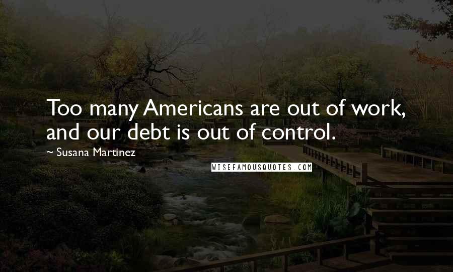 Susana Martinez Quotes: Too many Americans are out of work, and our debt is out of control.