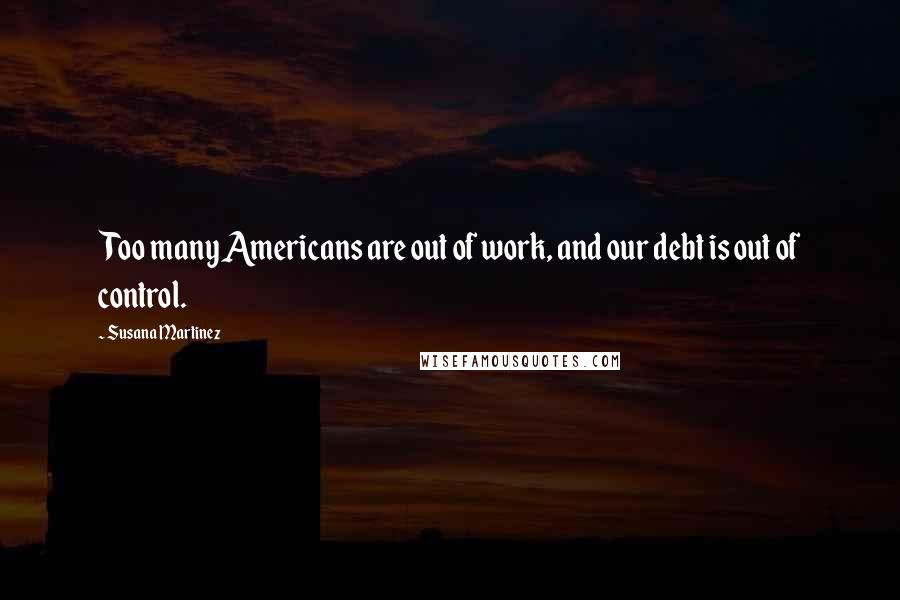 Susana Martinez Quotes: Too many Americans are out of work, and our debt is out of control.