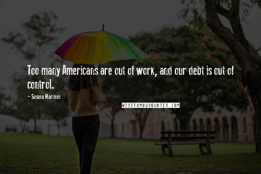 Susana Martinez Quotes: Too many Americans are out of work, and our debt is out of control.