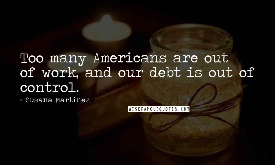 Susana Martinez Quotes: Too many Americans are out of work, and our debt is out of control.