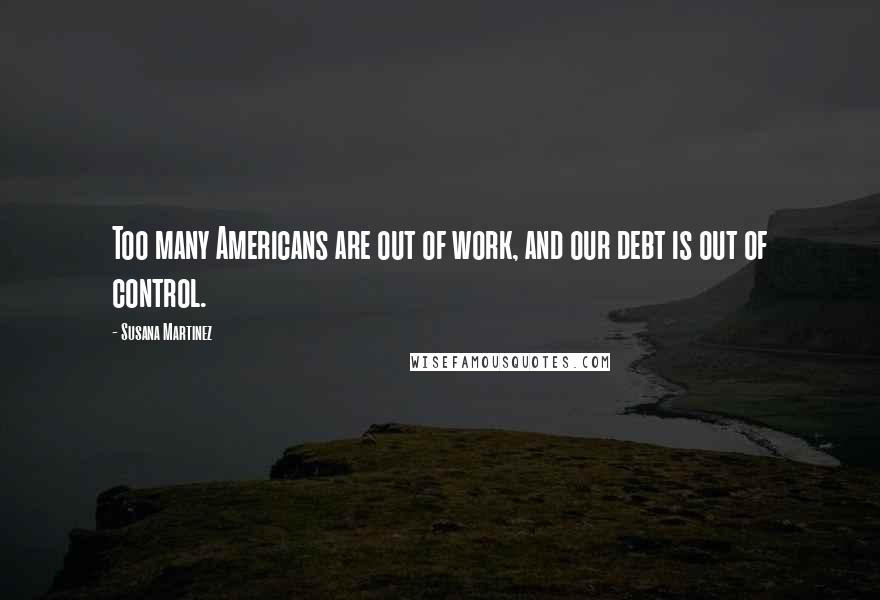 Susana Martinez Quotes: Too many Americans are out of work, and our debt is out of control.