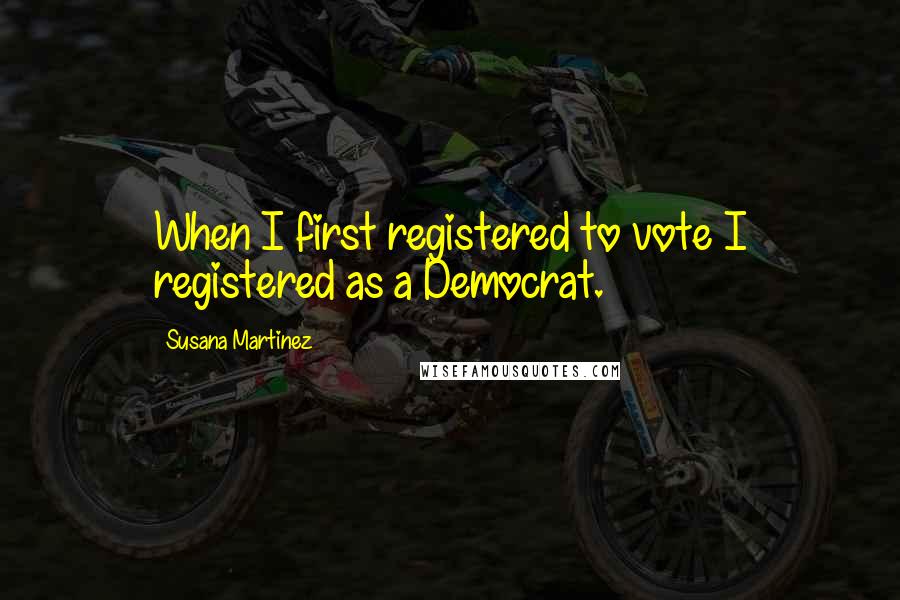Susana Martinez Quotes: When I first registered to vote I registered as a Democrat.