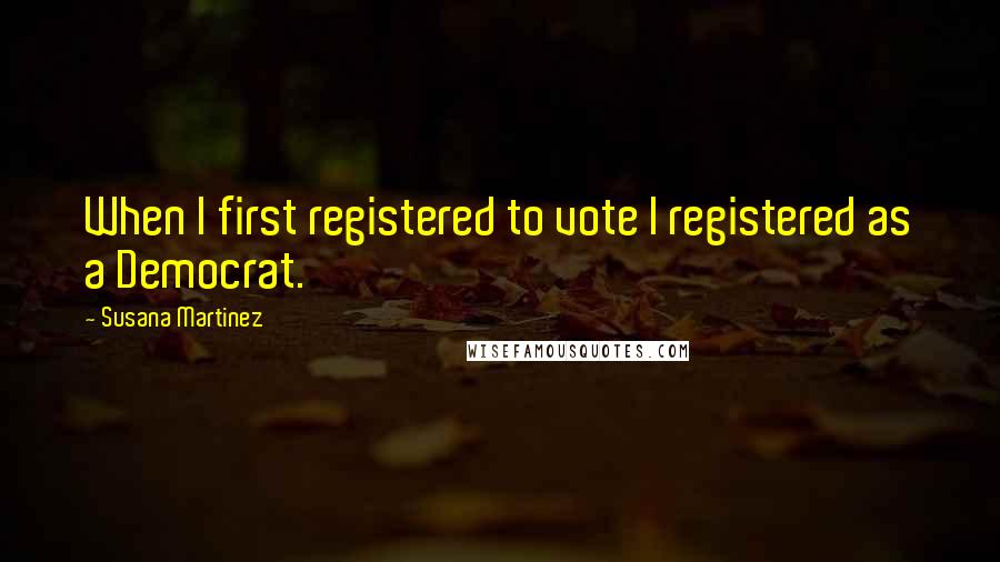 Susana Martinez Quotes: When I first registered to vote I registered as a Democrat.