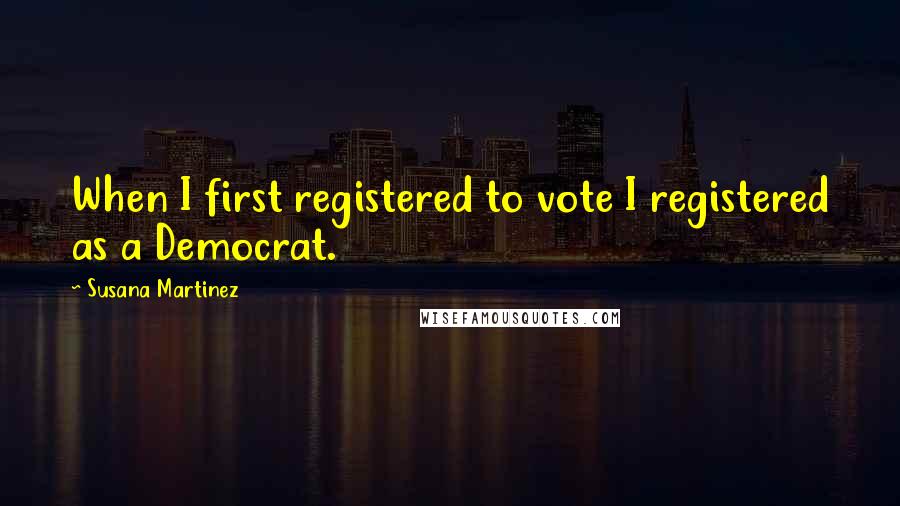 Susana Martinez Quotes: When I first registered to vote I registered as a Democrat.