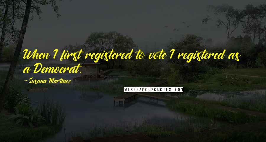 Susana Martinez Quotes: When I first registered to vote I registered as a Democrat.