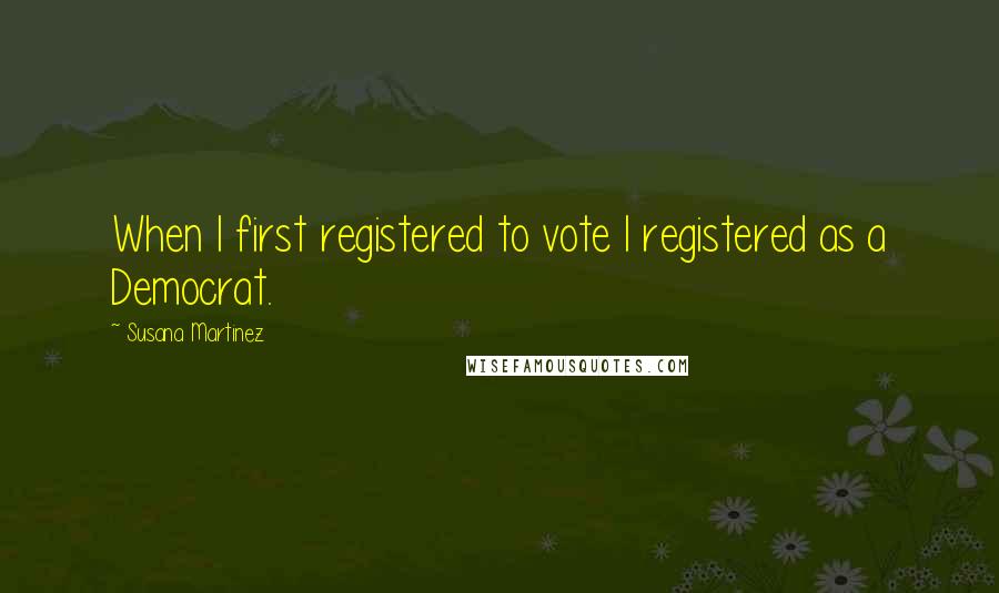 Susana Martinez Quotes: When I first registered to vote I registered as a Democrat.