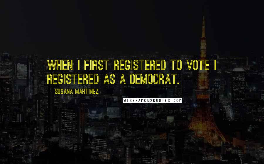 Susana Martinez Quotes: When I first registered to vote I registered as a Democrat.