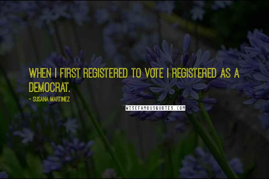 Susana Martinez Quotes: When I first registered to vote I registered as a Democrat.