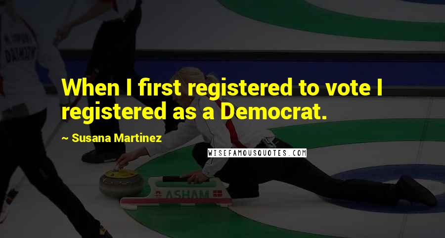 Susana Martinez Quotes: When I first registered to vote I registered as a Democrat.