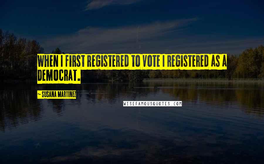 Susana Martinez Quotes: When I first registered to vote I registered as a Democrat.