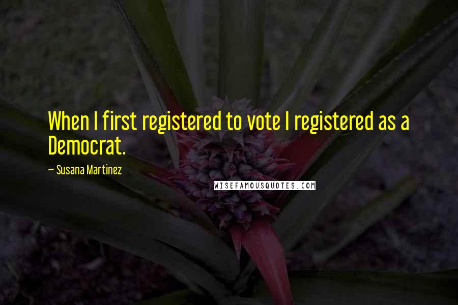Susana Martinez Quotes: When I first registered to vote I registered as a Democrat.