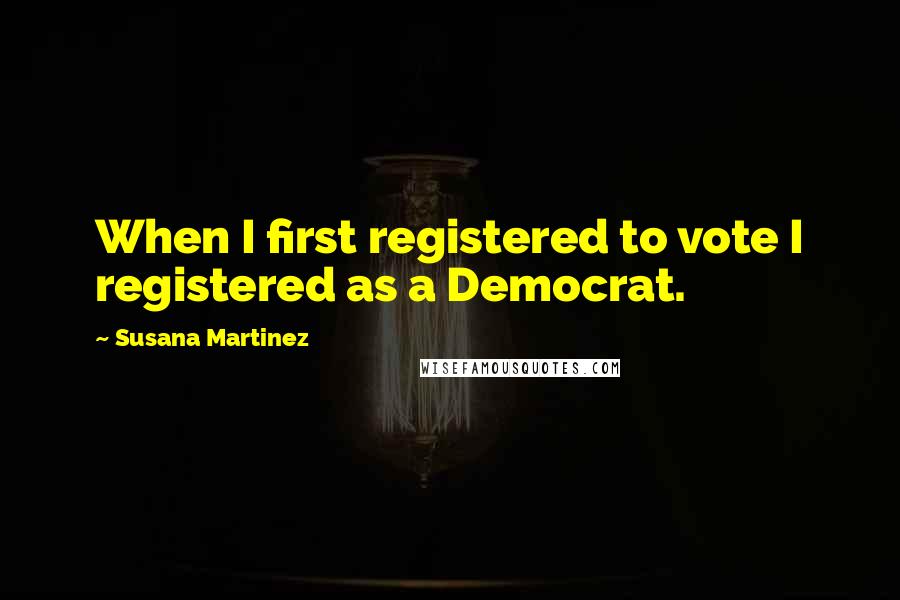 Susana Martinez Quotes: When I first registered to vote I registered as a Democrat.