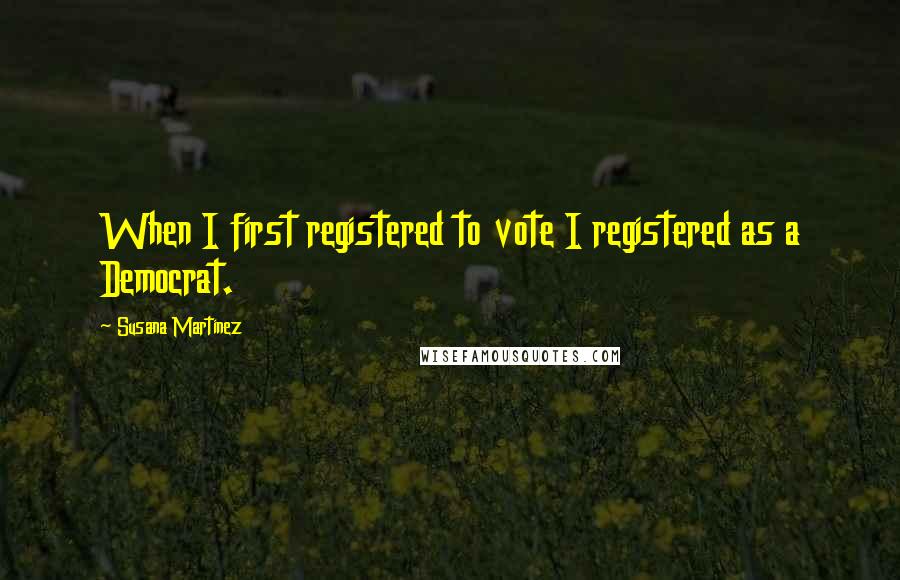 Susana Martinez Quotes: When I first registered to vote I registered as a Democrat.